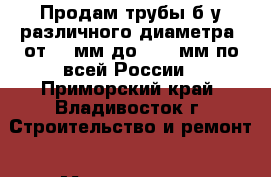 Продам трубы б/у различного диаметра: от 60 мм до 1420 мм по всей России - Приморский край, Владивосток г. Строительство и ремонт » Материалы   . Приморский край,Владивосток г.